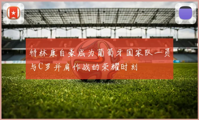 特林康自豪成为葡萄牙国家队一员与C罗并肩作战的荣耀时刻
