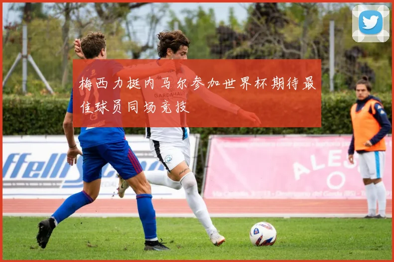 梅西力挺内马尔参加世界杯期待最佳球员同场竞技