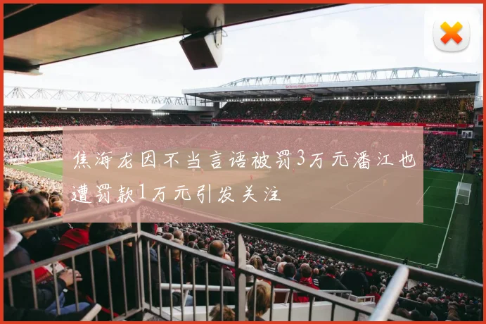 焦海龙因不当言语被罚3万元潘江也遭罚款1万元引发关注