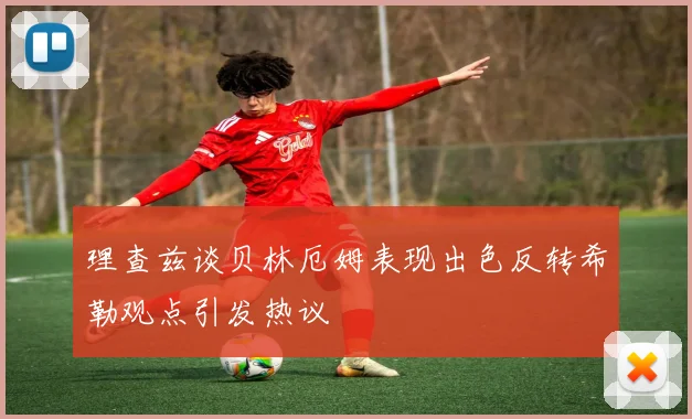 理查兹谈贝林厄姆表现出色反转希勒观点引发热议
