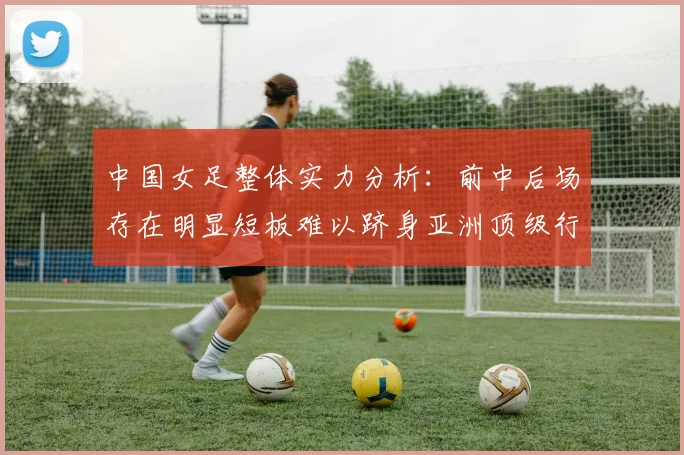中国女足整体实力分析：前中后场存在明显短板难以跻身亚洲顶级行列