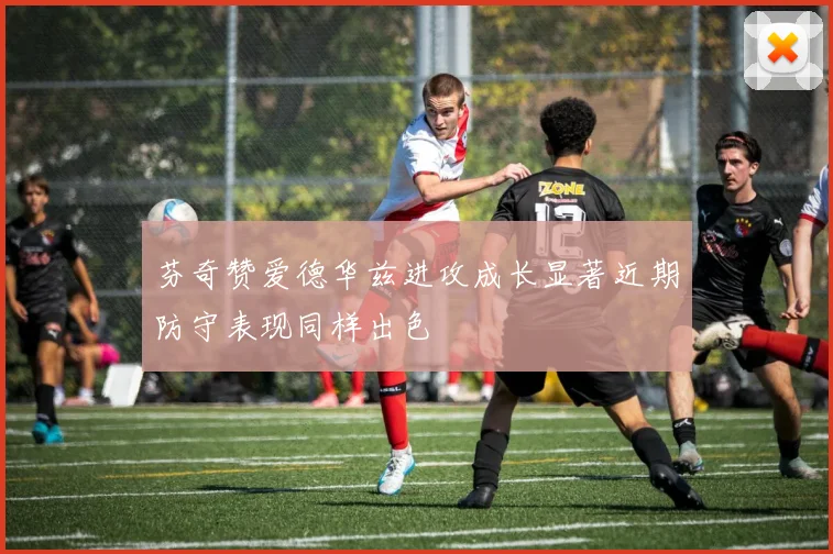 芬奇赞爱德华兹进攻成长显著近期防守表现同样出色