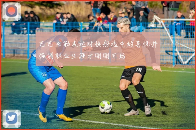 巴巴米勒表达对快船选中的喜悦并强调职业生涯才刚刚开始