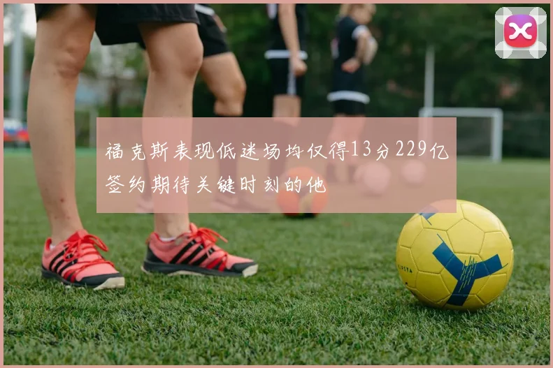 福克斯表现低迷场均仅得13分229亿签约期待关键时刻的他