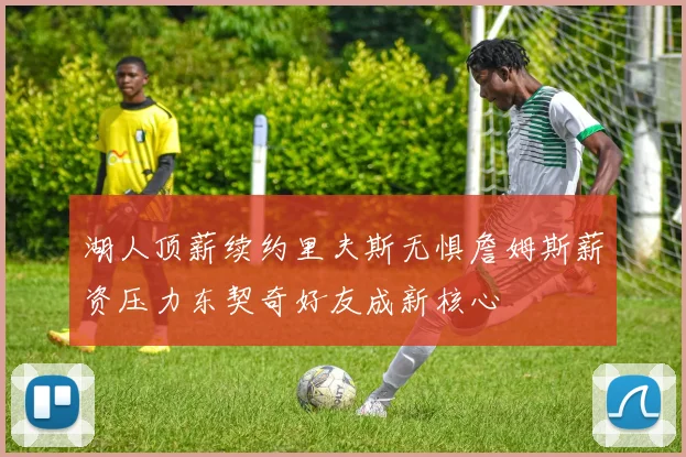 湖人顶薪续约里夫斯无惧詹姆斯薪资压力东契奇好友成新核心