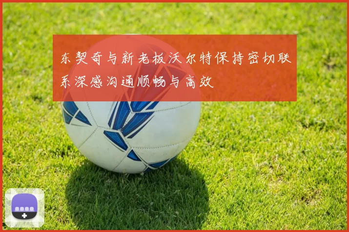 东契奇与新老板沃尔特保持密切联系深感沟通顺畅与高效