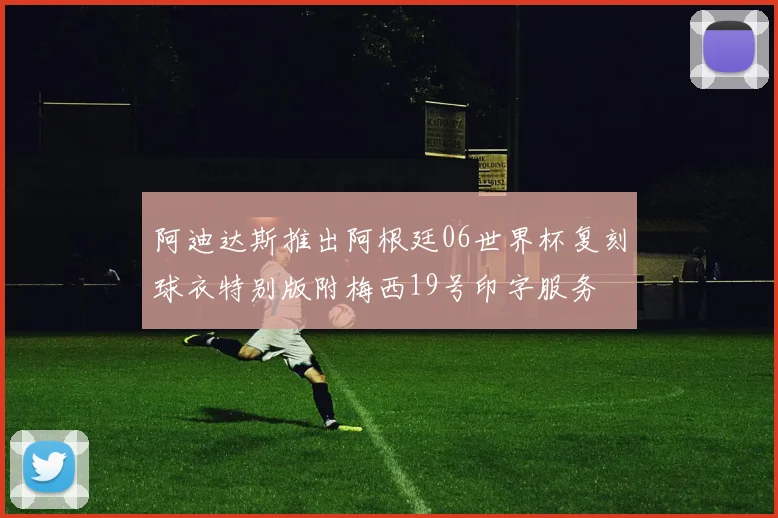 阿迪达斯推出阿根廷06世界杯复刻球衣特别版附梅西19号印字服务