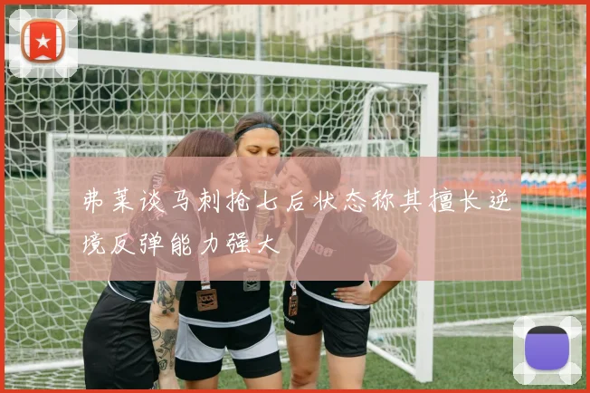 弗莱谈马刺抢七后状态称其擅长逆境反弹能力强大