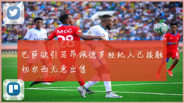 巴萨欲引若昂佩德罗经纪人已接触切尔西无意出售