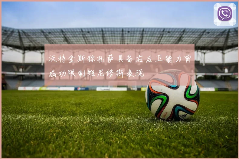 沃特金斯称孔萨具备右后卫能力曾成功限制维尼修斯表现