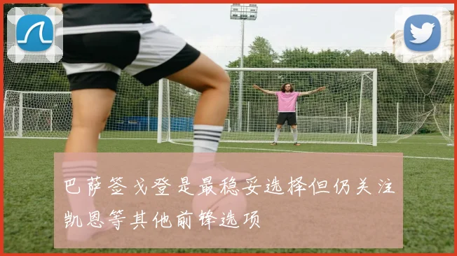 巴萨签戈登是最稳妥选择但仍关注凯恩等其他前锋选项