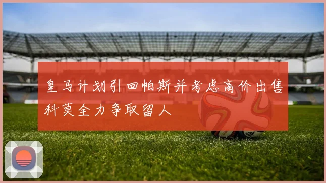 皇马计划引回帕斯并考虑高价出售科莫全力争取留人