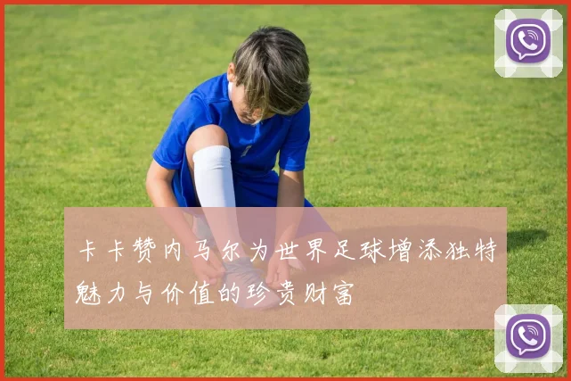卡卡赞内马尔为世界足球增添独特魅力与价值的珍贵财富