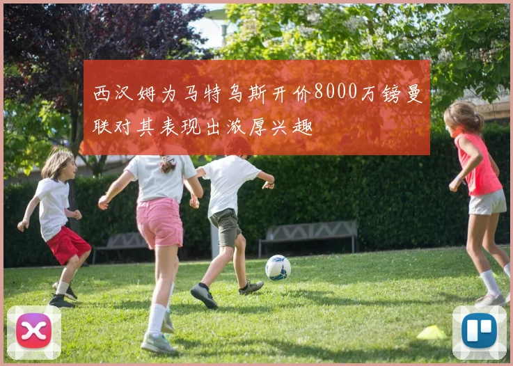 西汉姆为马特乌斯开价8000万镑曼联对其表现出浓厚兴趣