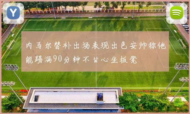 内马尔替补出场表现出色安帅称他能踢满90分钟不甘心坐板凳