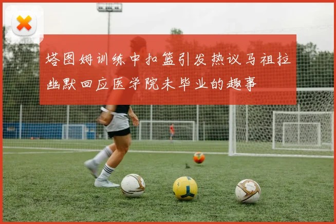 塔图姆训练中扣篮引发热议马祖拉幽默回应医学院未毕业的趣事