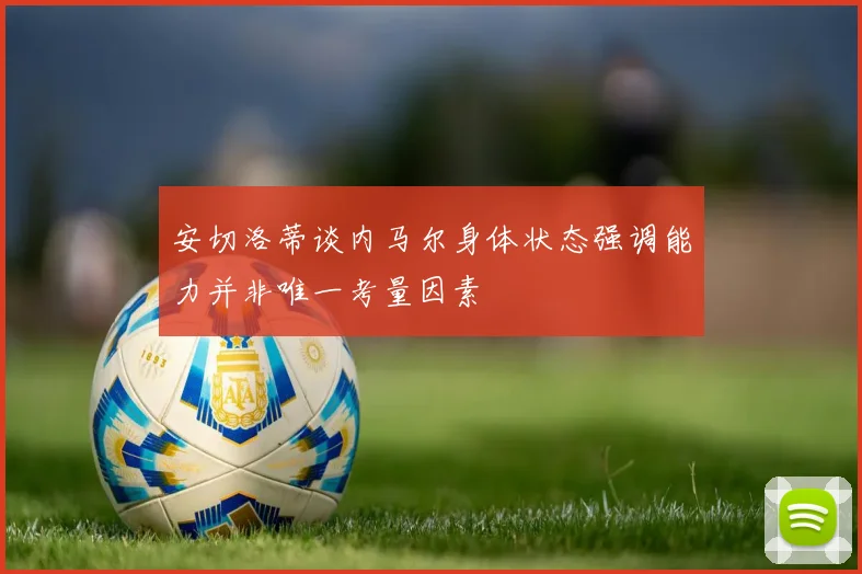 安切洛蒂谈内马尔身体状态强调能力并非唯一考量因素