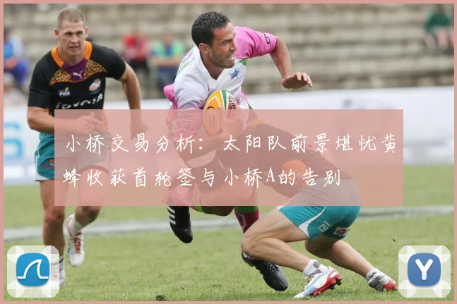 小桥交易分析：太阳队前景堪忧黄蜂收获首轮签与小桥A的告别