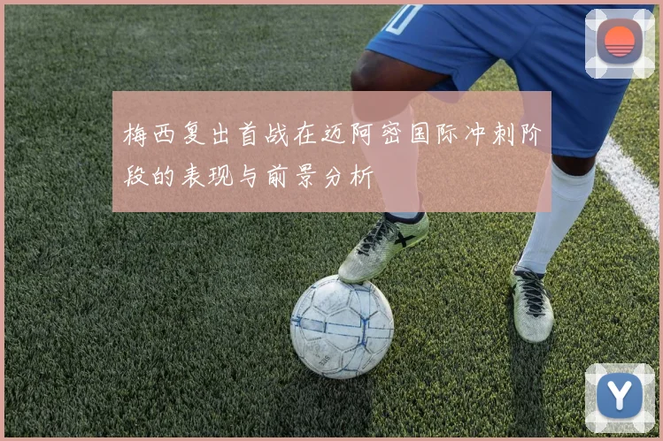 梅西复出首战在迈阿密国际冲刺阶段的表现与前景分析