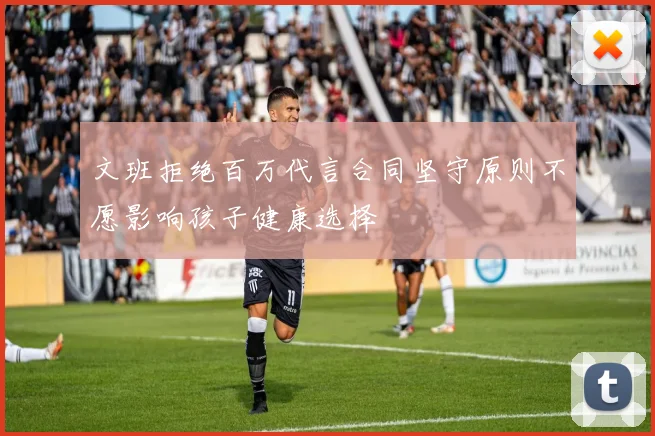 文班拒绝百万代言合同坚守原则不愿影响孩子健康选择