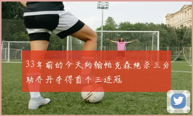 33年前的今天约翰帕克森绝杀三分助乔丹夺得首个三连冠