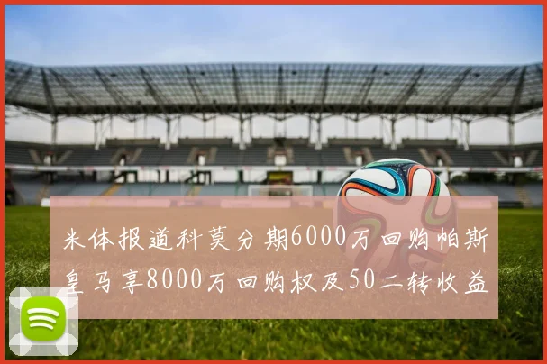 米体报道科莫分期6000万回购帕斯皇马享8000万回购权及50二转收益