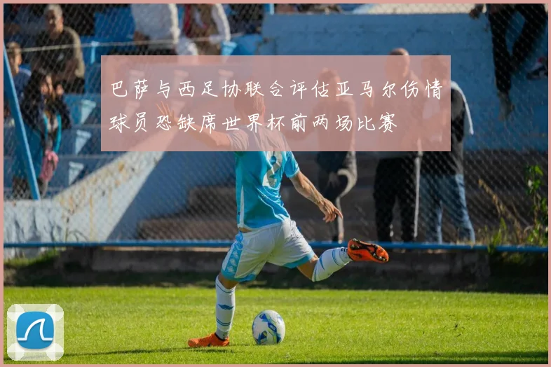 巴萨与西足协联合评估亚马尔伤情球员恐缺席世界杯前两场比赛