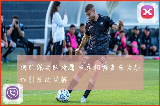 姆巴佩离队请愿书真相调查或为炒作引发的误解