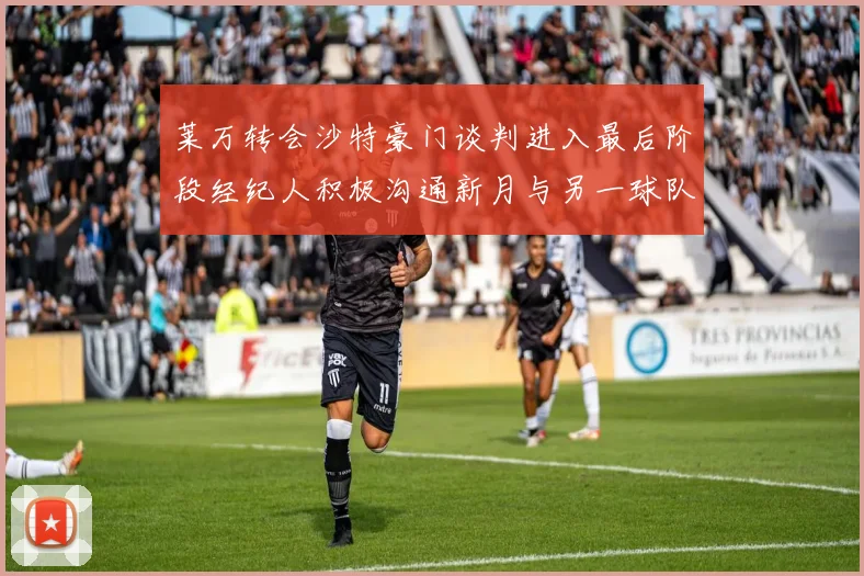 莱万转会沙特豪门谈判进入最后阶段经纪人积极沟通新月与另一球队