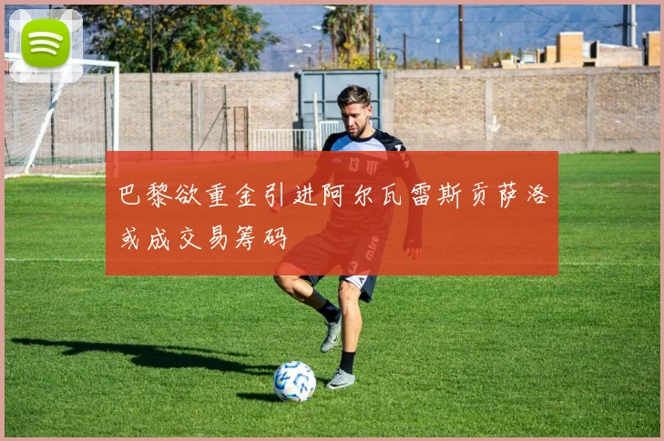 巴黎欲重金引进阿尔瓦雷斯贡萨洛或成交易筹码