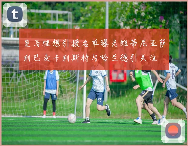 皇马理想引援名单曝光维蒂尼亚萨利巴麦卡利斯特与哈兰德引关注