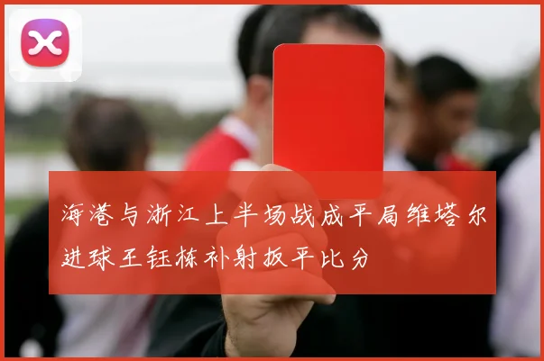海港与浙江上半场战成平局维塔尔进球王钰栋补射扳平比分