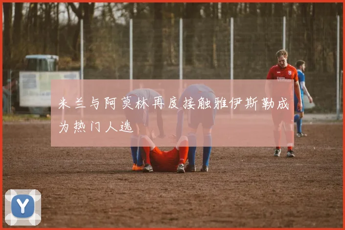 米兰与阿莫林再度接触雅伊斯勒成为热门人选