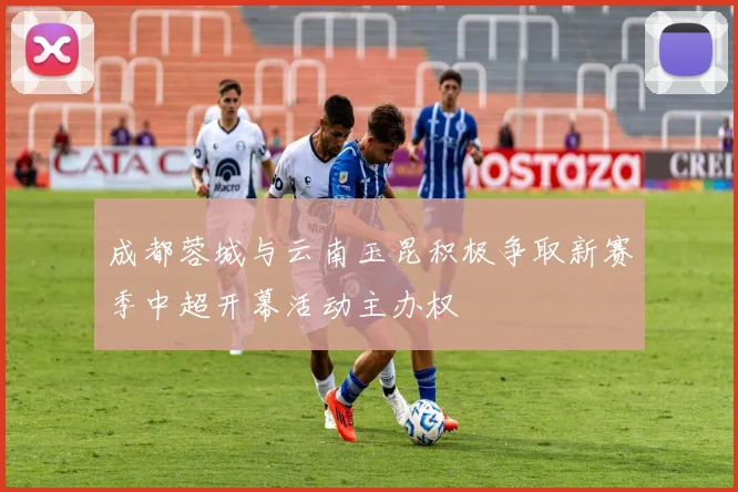 成都蓉城与云南玉昆积极争取新赛季中超开幕活动主办权